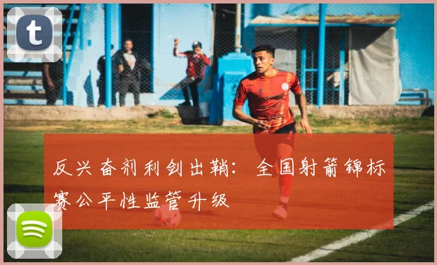 反兴奋剂利剑出鞘：全国射箭锦标赛公平性监管升级