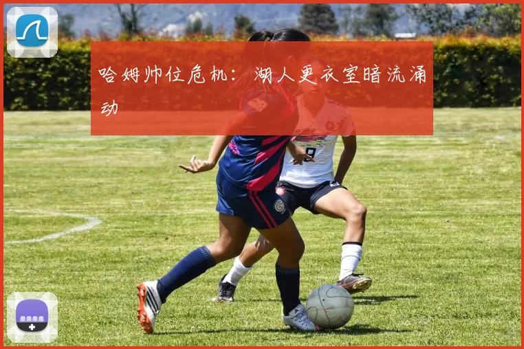 哈姆帅位危机：湖人更衣室暗流涌动