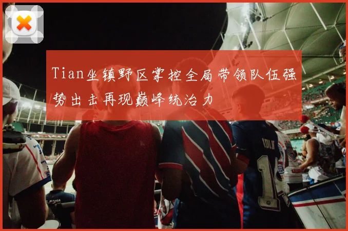 Tian坐镇野区掌控全局带领队伍强势出击再现巅峰统治力