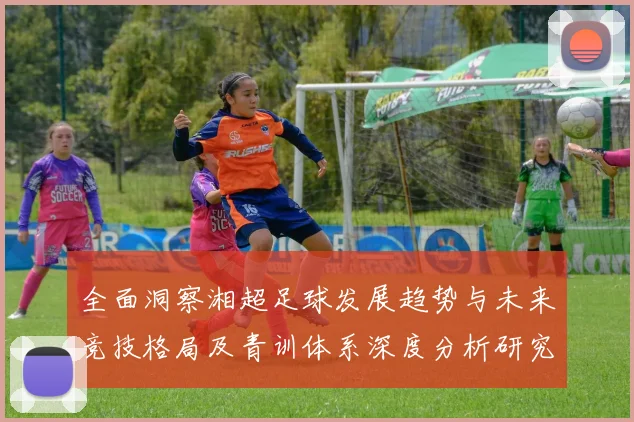全面洞察湘超足球发展趋势与未来竞技格局及青训体系深度分析研究
