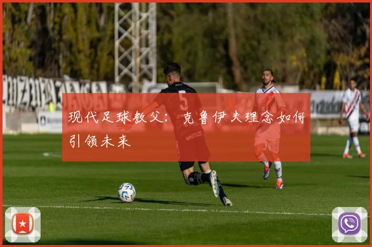现代足球教父：克鲁伊夫理念如何引领未来