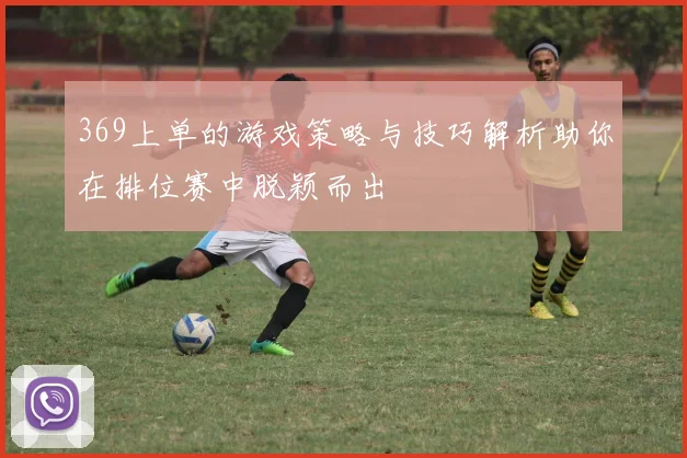 369上单的游戏策略与技巧解析助你在排位赛中脱颖而出
