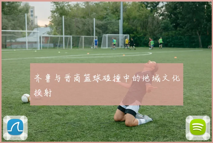 齐鲁与晋商篮球碰撞中的地域文化投射