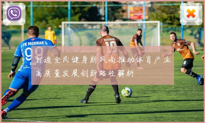 打造全民健身新风尚推动体育产业高质量发展创新路径解析