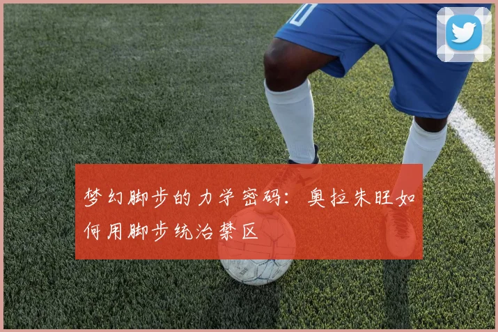 梦幻脚步的力学密码：奥拉朱旺如何用脚步统治禁区