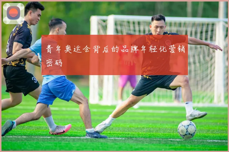 青年奥运会背后的品牌年轻化营销密码