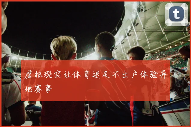 虚拟现实让体育迷足不出户体验异地赛事