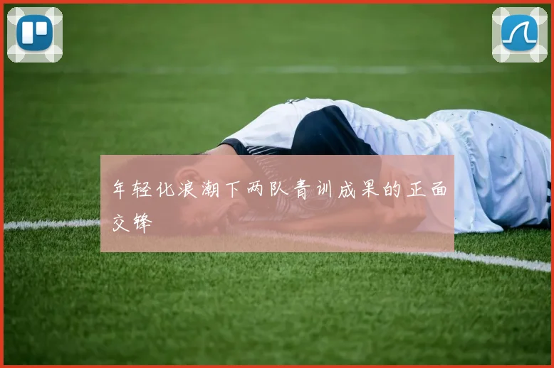 年轻化浪潮下两队青训成果的正面交锋