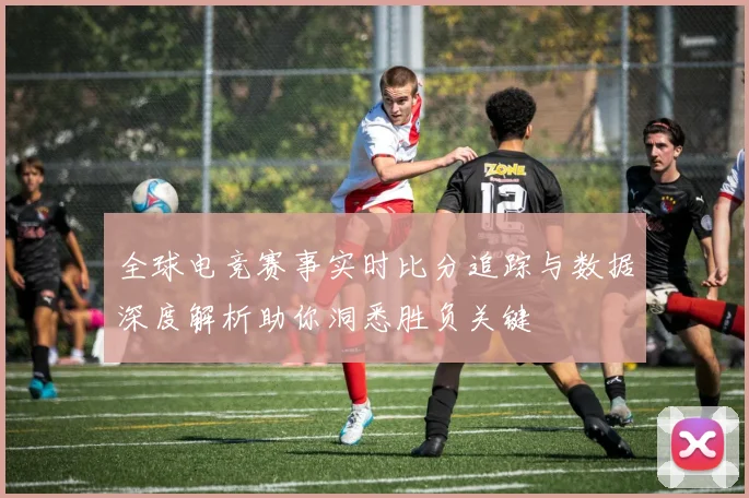 全球电竞赛事实时比分追踪与数据深度解析助你洞悉胜负关键