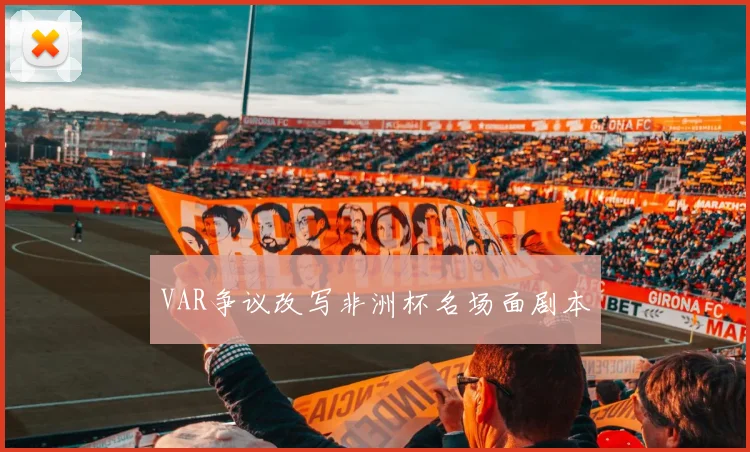 VAR争议改写非洲杯名场面剧本