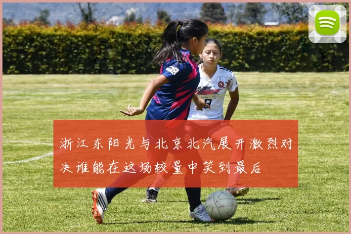 浙江东阳光与北京北汽展开激烈对决谁能在这场较量中笑到最后