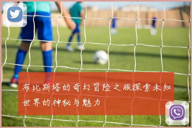 布比斯塔的奇幻冒险之旅探索未知世界的神秘与魅力