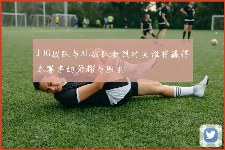 JDG战队与AL战队激烈对决谁将赢得本赛季的荣耀与胜利