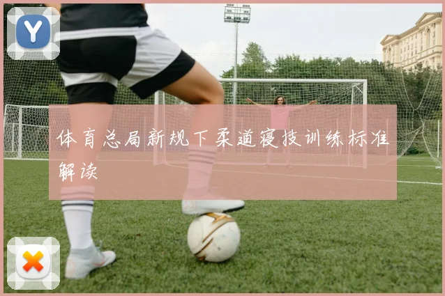 体育总局新规下柔道寝技训练标准解读