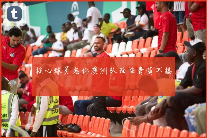核心球员老化澳洲队面临青黄不接