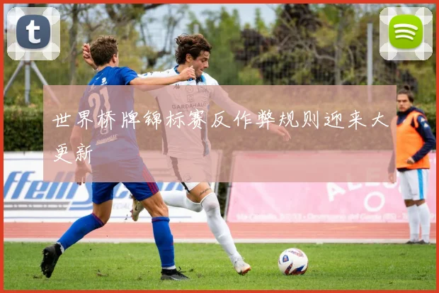 世界桥牌锦标赛反作弊规则迎来大更新