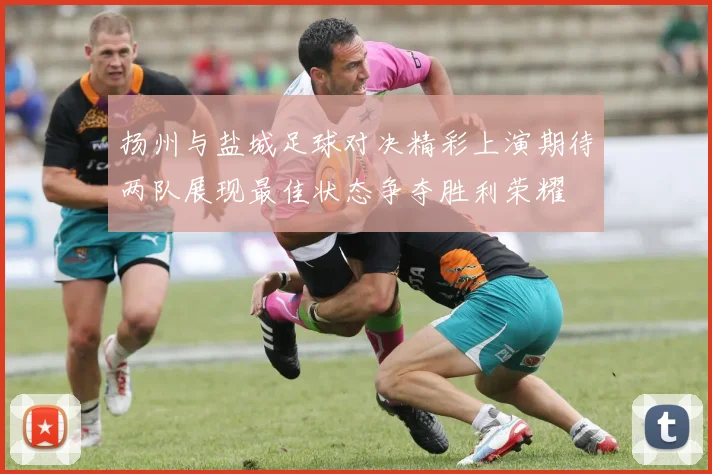 扬州与盐城足球对决精彩上演期待两队展现最佳状态争夺胜利荣耀