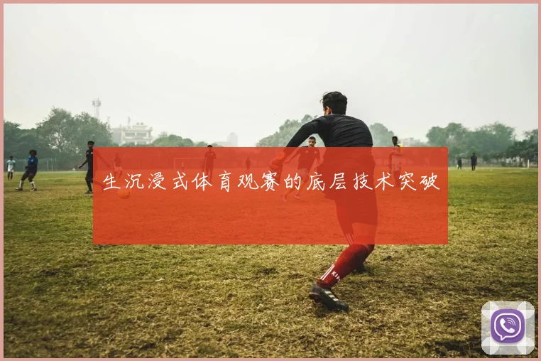 生沉浸式体育观赛的底层技术突破