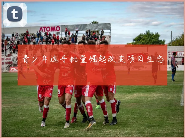 青少年选手批量崛起改变项目生态