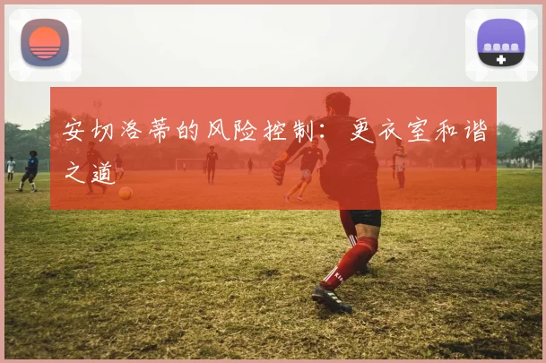 安切洛蒂的风险控制：更衣室和谐之道