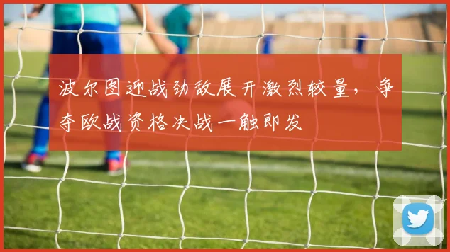 波尔图迎战劲敌展开激烈较量，争夺欧战资格决战一触即发