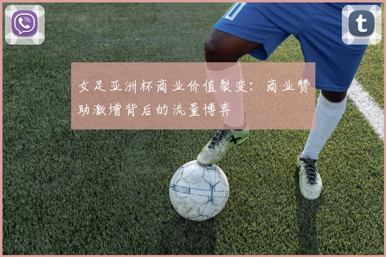 女足亚洲杯商业价值裂变：商业赞助激增背后的流量博弈