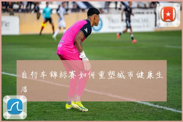 自行车锦标赛如何重塑城市健康生活