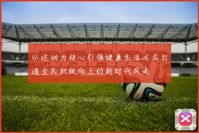 以运动为核心引领健康生活方式打造全民积极向上的新时代风尚