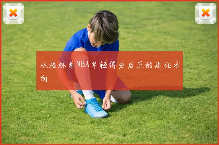 从格林看NBA年轻得分后卫的进化方向